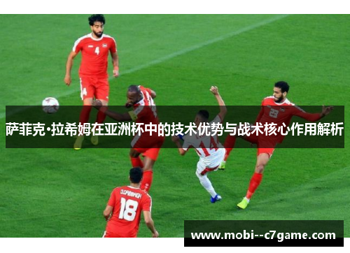 萨菲克·拉希姆在亚洲杯中的技术优势与战术核心作用解析