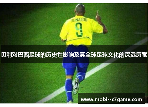 贝利对巴西足球的历史性影响及其全球足球文化的深远贡献