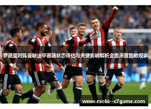 罗德里对阵曼联法甲赛场状态评估与关键影响解析全面深度前瞻观察