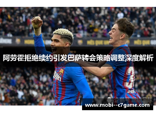 阿劳霍拒绝续约引发巴萨转会策略调整深度解析