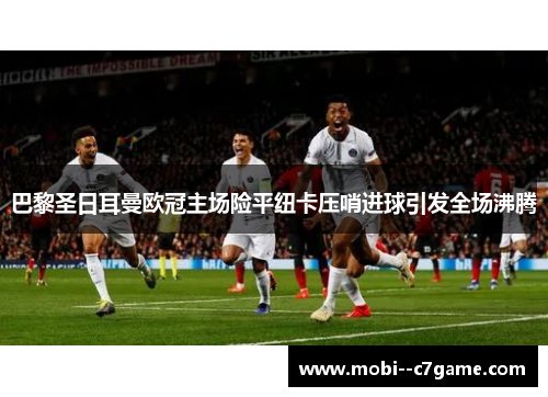 巴黎圣日耳曼欧冠主场险平纽卡压哨进球引发全场沸腾