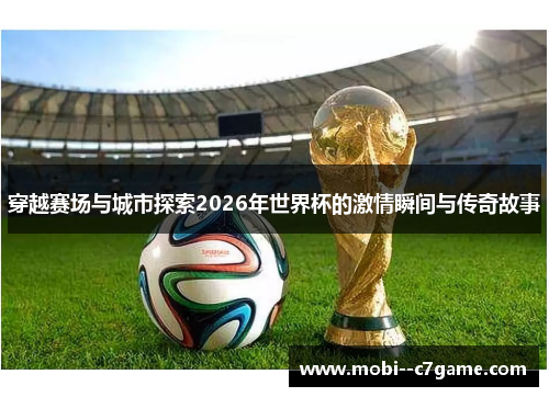 穿越赛场与城市探索2026年世界杯的激情瞬间与传奇故事